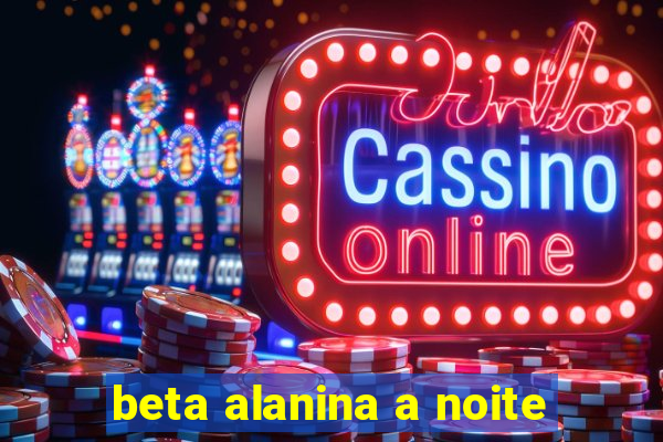 beta alanina a noite